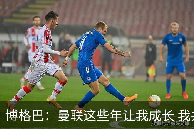 博格巴：曼联这些年让我成长 我并没有犯下错误