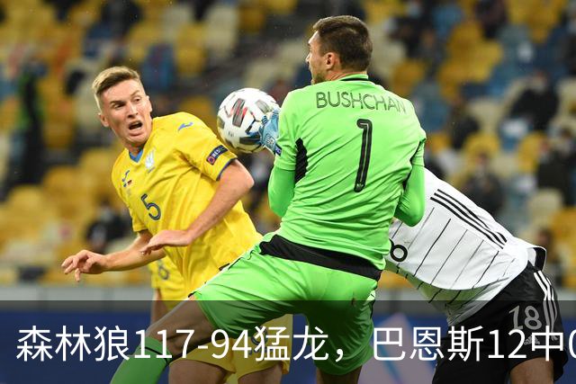 森林狼117-94猛龙，巴恩斯12中0，爱德华兹26分，伦纳德缺阵